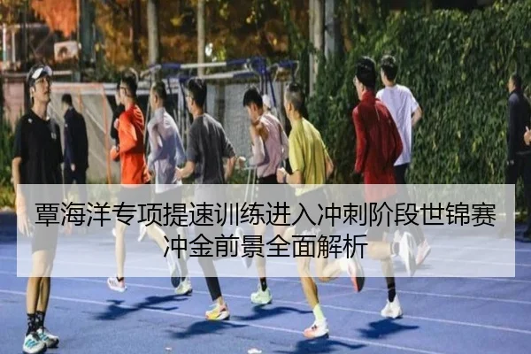 覃海洋专项提速训练进入冲刺阶段世锦赛冲金前景全面解析